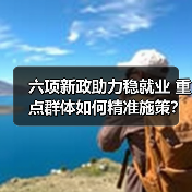 六项新政助力稳就业 重点群体如何精准施策?(图4) 六项新政助力稳就业 重点群体如何精准施策?(图4)