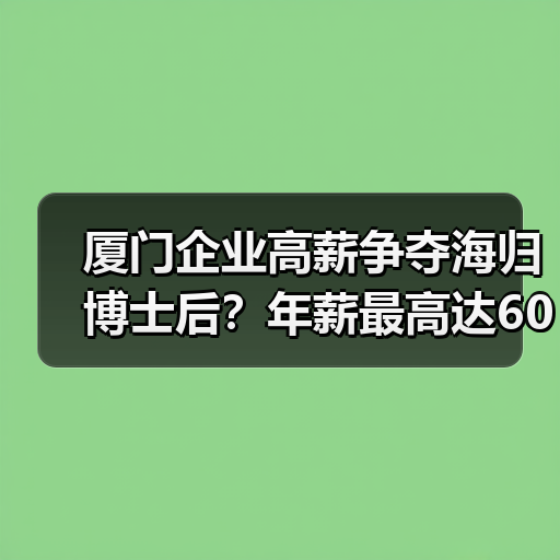 厦门企业高薪争夺海归博士后?年薪最高达60万(图3) 厦门企业高薪争夺海归博士后?年薪最高达60万(图3)