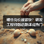 哪些岗位最紧缺?研发工程师韩语翻译成热门人才需求(图4) 哪些岗位最紧缺?研发工程师韩语翻译成热门人才需求(图4)