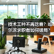 技术工种不再吃香?哈尔滨求职者如何破局?(图3) 技术工种不再吃香?哈尔滨求职者如何破局?(图3)
