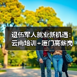 退伍军人就业新机遇：云南培训+厦门高薪岗位双助力（图2）