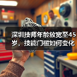 深圳技师年龄放宽至45岁，技能门槛如何变化？（图2）