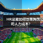 HR总监如何管理跨国公司人力成本？（图4）